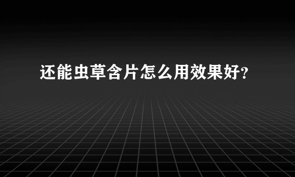 还能虫草含片怎么用效果好？