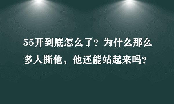 55开到底怎么了?为什么那么多人撕他,他还能站起来吗?
