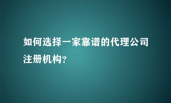 如何选择一家靠谱的代理公司注册机构？
