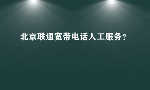 北京联通宽带电话人工服务？
