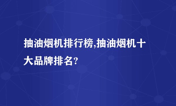 抽油烟机排行榜,抽油烟机十大品牌排名?