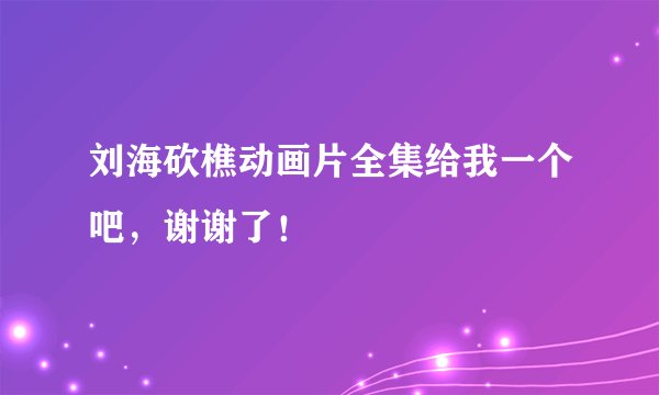 刘海砍樵动画片全集给我一个吧，谢谢了！