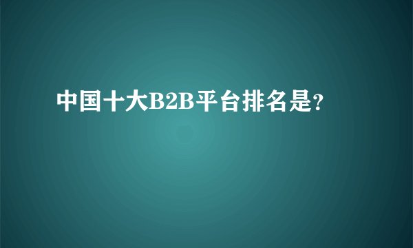 中国十大B2B平台排名是？