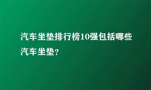 汽车坐垫排行榜10强包括哪些汽车坐垫？