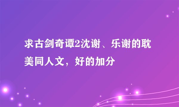 求古剑奇谭2沈谢、乐谢的耽美同人文,好的加分
