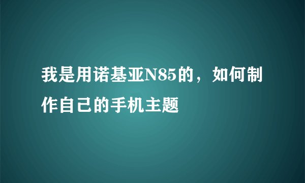 我是用诺基亚N85的，如何制作自己的手机主题