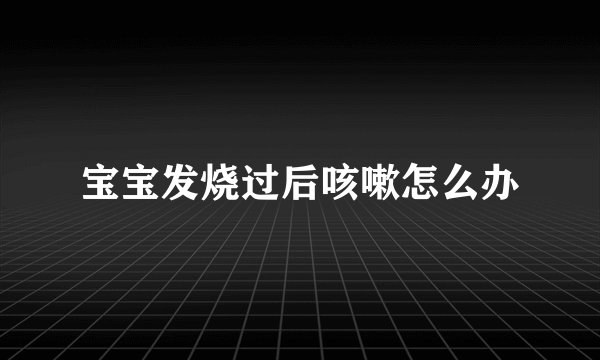 宝宝发烧过后咳嗽怎么办