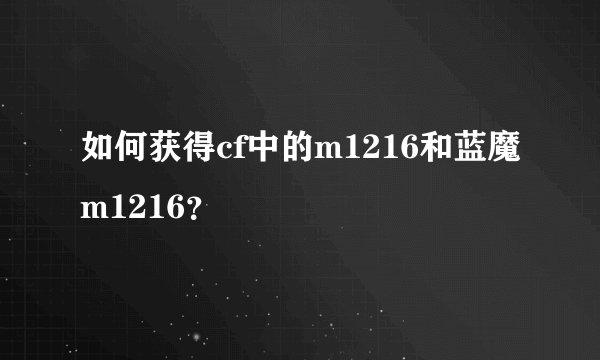 如何获得cf中的m1216和蓝魔m1216？