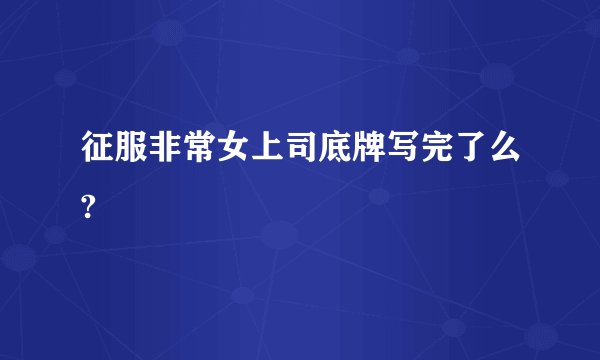 征服非常女上司底牌写完了么?