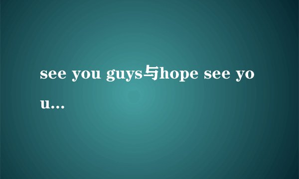 see you guys与hope see you guys there的意思是什么?