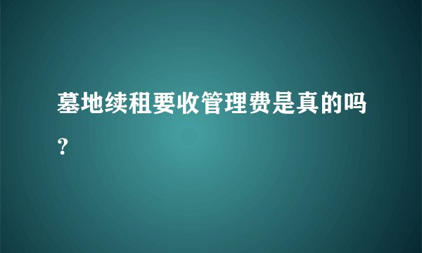 墓地续租要收管理费是真的吗?