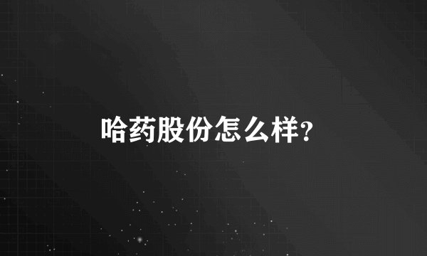 哈药股份怎么样?