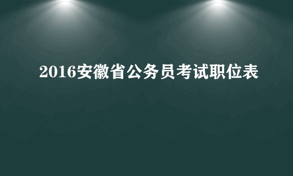 2016安徽省公务员考试职位表
