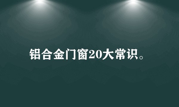 铝合金门窗20大常识。