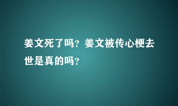 姜文死了吗？姜文被传心梗去世是真的吗？