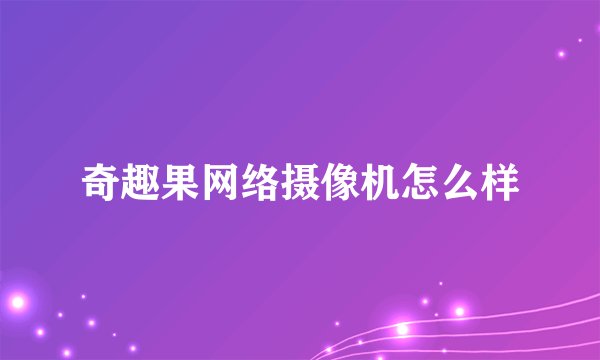 奇趣果网络摄像机怎么样