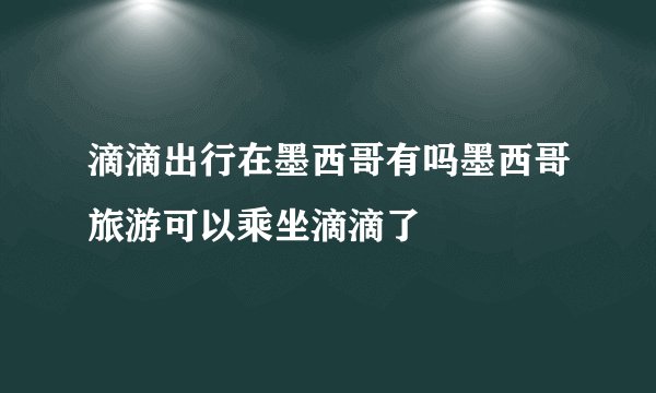 滴滴出行在墨西哥有吗墨西哥旅游可以乘坐滴滴了