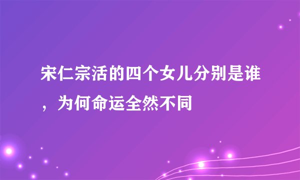 宋仁宗活的四个女儿分别是谁,为何命运全然不同