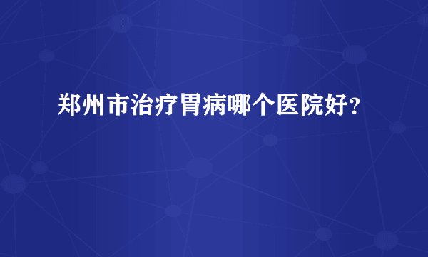郑州市治疗胃病哪个医院好？