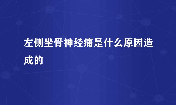 左侧坐骨神经痛是什么原因造成的