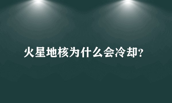 火星地核为什么会冷却？