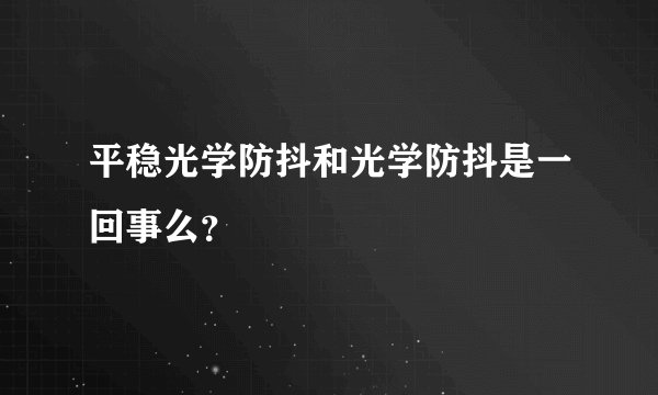 平稳光学防抖和光学防抖是一回事么？