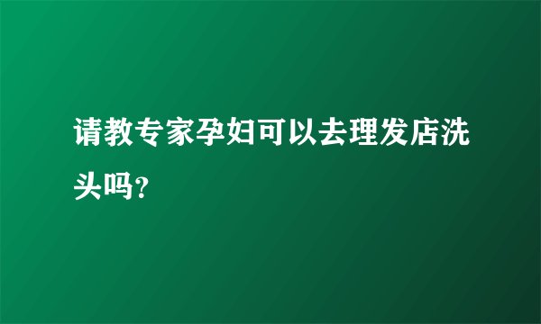 请教专家孕妇可以去理发店洗头吗？