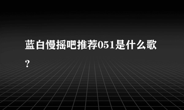 蓝白慢摇吧推荐051是什么歌？