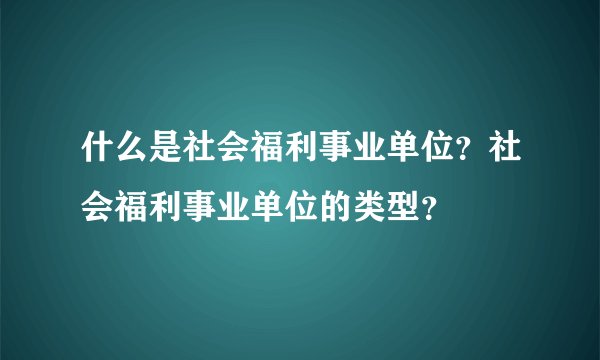 什么是社会福利事业单位?社会福利事业单位的类型?