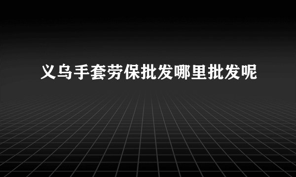 义乌手套劳保批发哪里批发呢