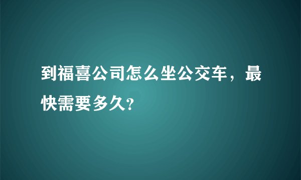 到福喜公司怎么坐公交车，最快需要多久？