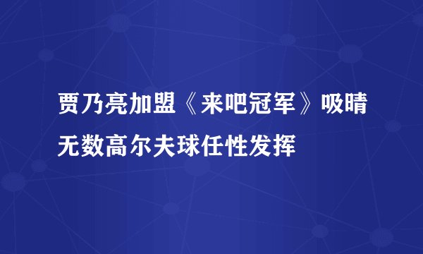 贾乃亮加盟《来吧冠军》吸晴无数高尔夫球任性发挥