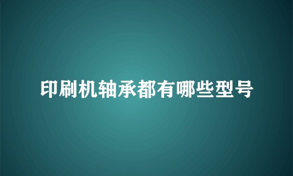 印刷机轴承都有哪些型号