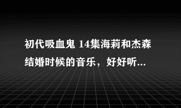 初代吸血鬼 14集海莉和杰森结婚时候的音乐，好好听，哪位大神知道