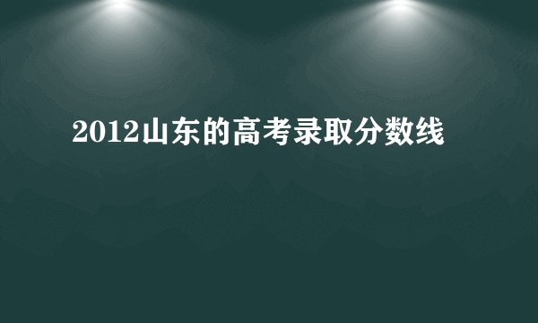 2012山东的高考录取分数线