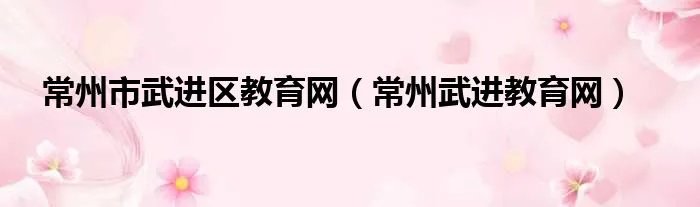 常州市武进区教育网(常州武进教育网)
