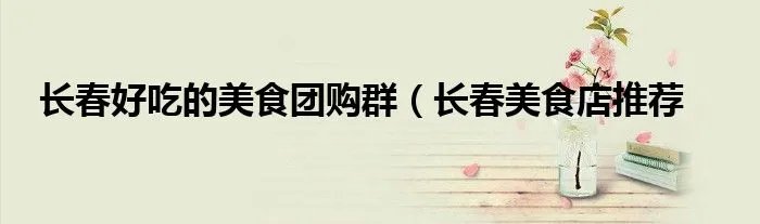 长春好吃的美食团购群（长春美食店推荐