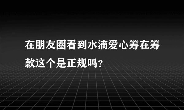 在朋友圈看到水滴爱心筹在筹款这个是正规吗?