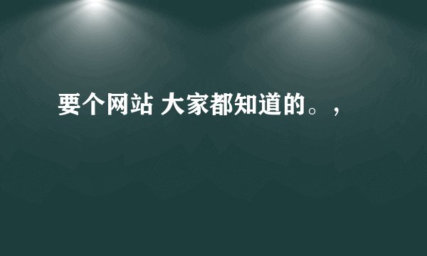 要个网站 大家都知道的。，
