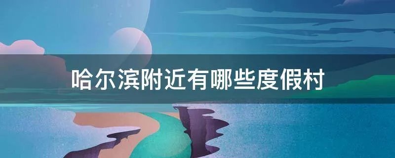 哈尔滨附近有哪些度假村