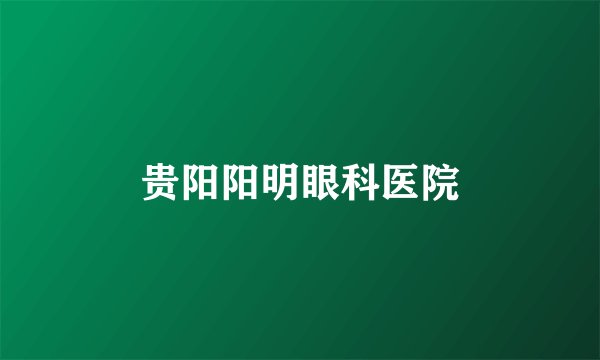 贵阳阳明眼科医院