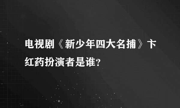 电视剧《新少年四大名捕》卞红药扮演者是谁？