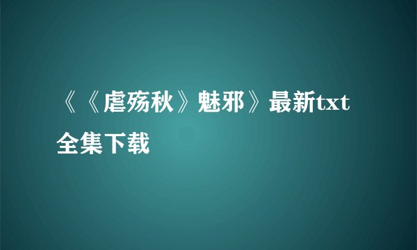 《《虐殇秋》魅邪》最新txt全集下载