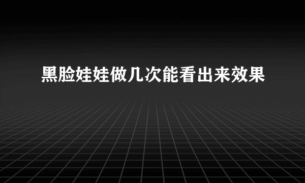 黑脸娃娃做几次能看出来效果