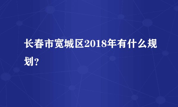长春市宽城区2018年有什么规划？