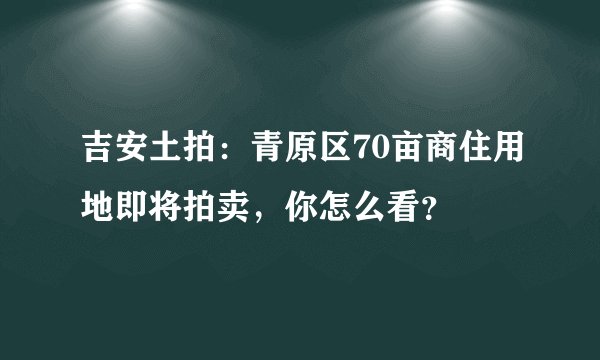 吉安土拍:青原区70亩商住用地即将拍卖,你怎么看?