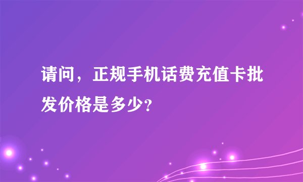 请问，正规手机话费充值卡批发价格是多少？