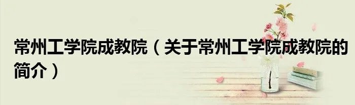 常州工学院成教院（关于常州工学院成教院的简介）