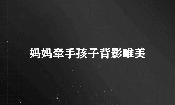 妈妈牵手孩子背影唯美