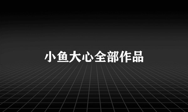 小鱼大心全部作品